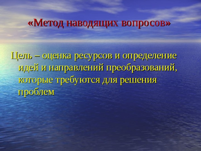 «Метод наводящих вопросов» Цель – оценка ресурсов и определение идей и направлений преобразований, которые требуются для решения проблем 