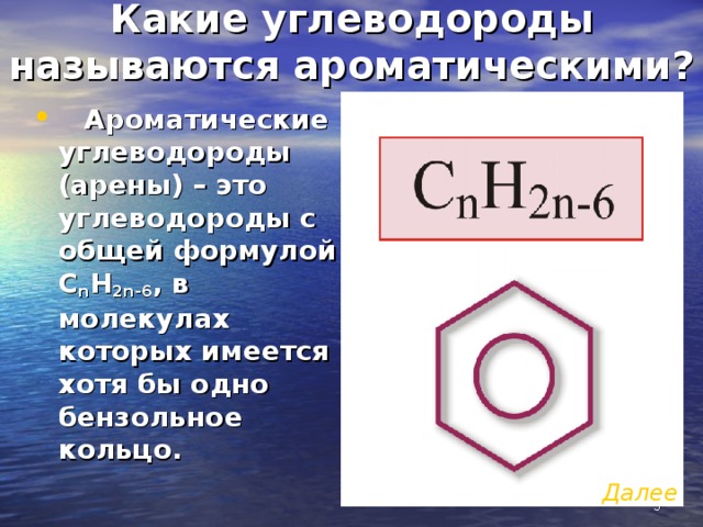 Какие углеводороды называются ароматическими?  Ароматические углеводороды (арены) – это углеводороды с общей формулой С n H 2n -6 , в молекулах которых имеется хотя бы одно бензольное кольцо. Далее   
