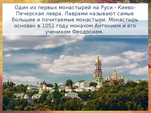 Один из первых монастырей на Руси - Киево-Печерская лавра. Лаврами называют самые большие и почитаемые монастыри. Монастырь основан в 1051 году монахом Антонием и его учеником Феодосием. 
