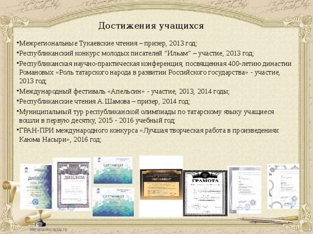 Достижения учащихся  Межрегиональные Тукаевские чтения – призер, 2013 год; Республиканский конкурс молодых писателей “Илһам” – участие, 2013 год; Республиканская научно-практическая конференция, посвященная 400-летию династии Романовых «Роль татарского народа в развитии Российского государства» - участие, 2013 год; Международный фестиваль «Апельсин» - участие, 2013, 2014 годы; Республиканские чтения А.Шамова – призер, 2014 год; Муниципальный тур республиканской олимпиады по татарскому языку учащиеся вошли в первую десятку, 2015 - 2016 учебный год; ГРАН-ПРИ международного конкурса «Лучшая творческая работа в произведениях Каюма Насыри», 2016 год; 