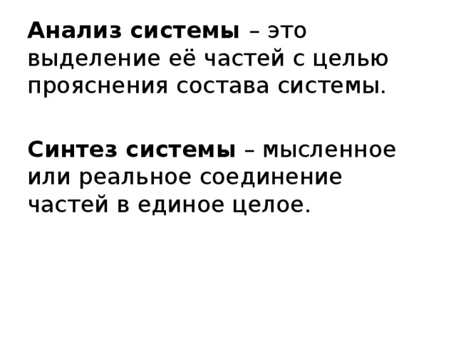 Анализ системы – это выделение её частей с целью прояснения состава системы. Синтез системы – мысленное или реальное соединение частей в единое целое. 