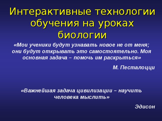 Интерактивные технологии обучения на уроках биологии «Мои ученики будут узнавать новое не от меня; они будут открывать это самостоятельно. Моя основная задача – помочь им раскрыться» М. Песталоцци «Важнейшая задача цивилизации – научить человека мыслить» Эдисон 