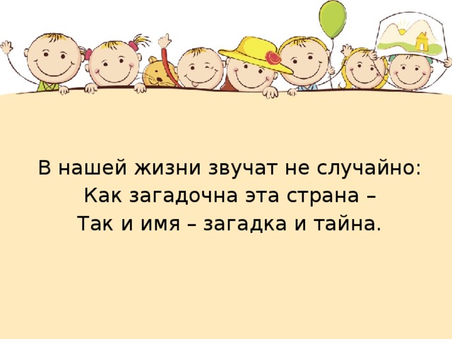 В нашей жизни звучат не случайно: Как загадочна эта страна – Так и имя – загадка и тайна. 