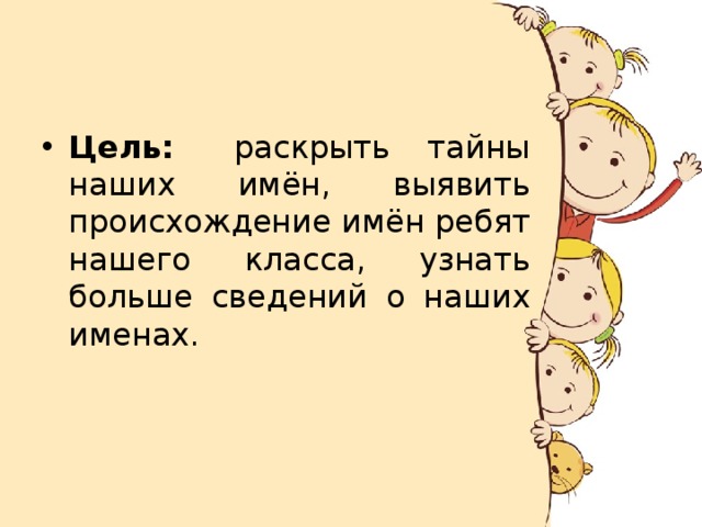 Цель:    раскрыть тайны наших имён, выявить происхождение имён ребят нашего класса, узнать больше сведений о наших именах. 