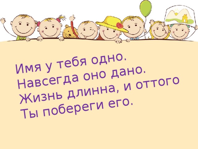 Имя у тебя одно.  Навсегда оно дано.  Жизнь длинна, и оттого  Ты побереги его.   