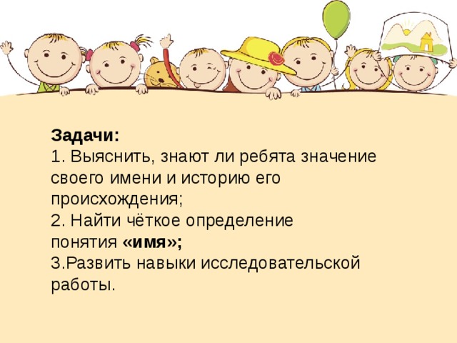 Задачи: 1. Выяснить, знают ли ребята значение своего имени и историю его происхождения; 2. Найти чёткое определение понятия  «имя»; 3.Развить навыки исследовательской работы. 