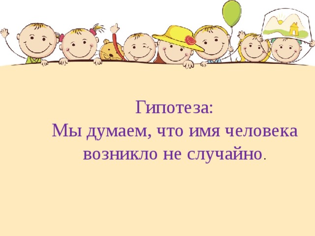 Гипотеза: Мы думаем, что имя человека возникло не случайно . 