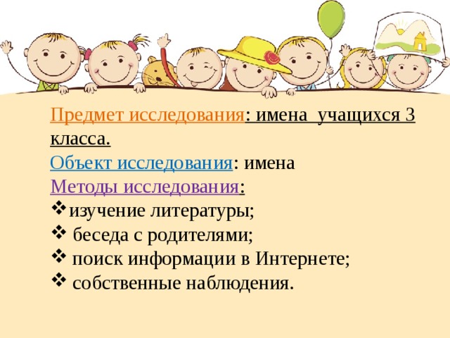 Предмет исследования : имена  учащихся 3 класса. Объект исследования : имена Методы исследования : изучение литературы; беседа с родителями; поиск информации в Интернете; собственные наблюдения. 