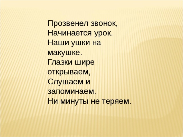 Прозвенел звонок,  Начинается урок.  Наши ушки на  макушке.  Глазки шире открываем,  Слушаем и запоминаем.  Ни минуты не теряем. 