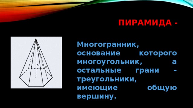 Пирамида - Многогранник, основание которого многоугольник, а остальные грани – треугольники, имеющие общую вершину. 