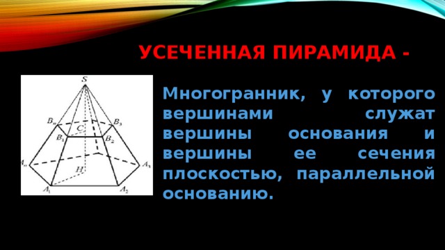 Усеченная пирамида - Многогранник, у которого вершинами служат вершины основания и вершины ее сечения плоскостью, параллельной основанию. 