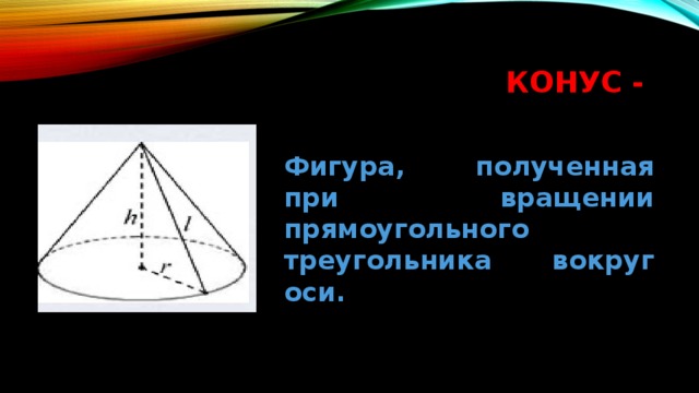 Конус - Фигура, полученная при вращении прямоугольного треугольника вокруг оси. 