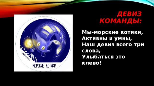 Девиз команды: Мы-морские котики,  Активны и умны,  Наш девиз всего три слова,  Улыбаться это клево! 