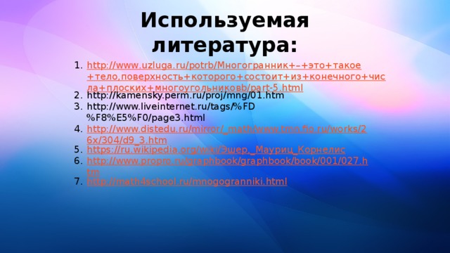 Используемая литература: http://www.uzluga.ru/potrb/Многогранник+–+это+такое+тело,поверхность+которого+состоит+из+конечного+числа+плоских+многоугольниковb/part-5.html http://kamensky.perm.ru/proj/mng/01.htm http://www.liveinternet.ru/tags/%FD%F8%E5%F0/page3.html http://www.distedu.ru/mirror/_math/www.tmn.fio.ru/works/26x/304/d9_3.htm https://ru.wikipedia.org/wiki/Эшер,_Мауриц_Корнелис http://www.propro.ru/graphbook/graphbook/book/001/027.htm http://math4school.ru/mnogogranniki.html  
