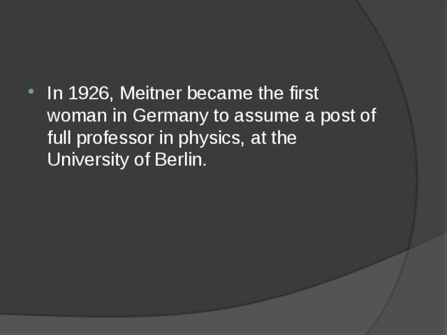 In 1926, Meitner became the first woman in Germany to assume a post of full professor in physics, at the University of Berlin. 