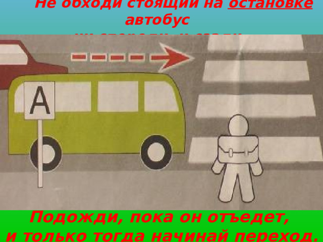  Не обходи стоящий на остановке автобус ни спереди, и сзади.   Подожди, пока он отъедет, и только тогда начинай переход. 