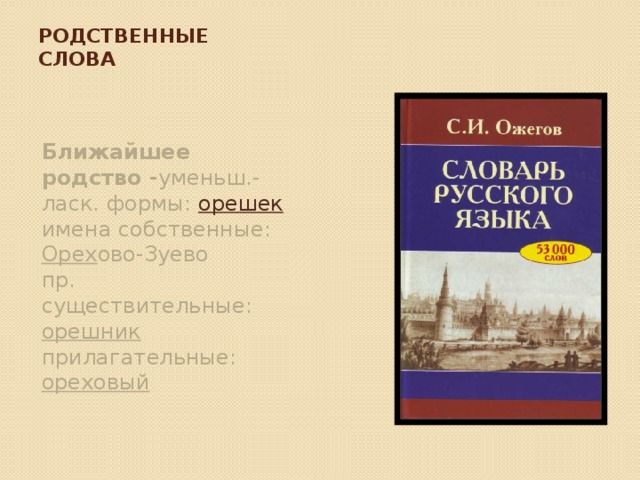 Родственные слова   Ближайшее родство - уменьш.-ласк. формы: орешек имена собственные: Орех ово-Зуево пр. существительные: орешник прилагательные: ореховый 