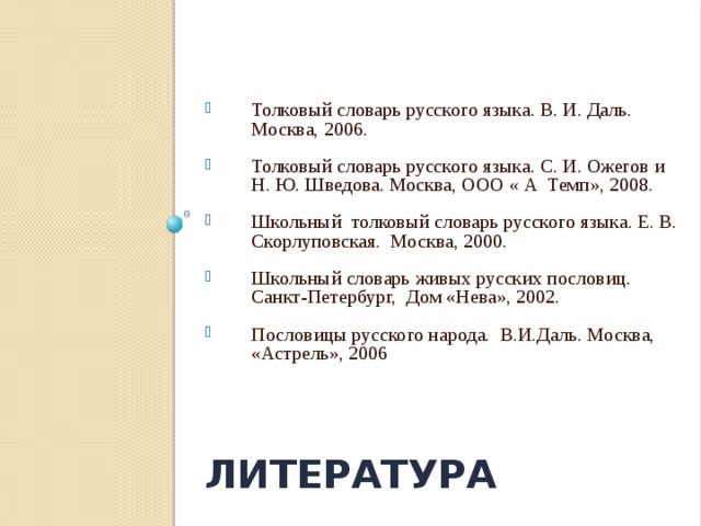 Толковый словарь русского языка. В. И. Даль. Москва, 2006.               Толковый словарь русского языка. С. И. Ожегов и Н. Ю. Шведова. Москва, ООО « А Темп», 2008.      Школьный толковый словарь русского языка. Е. В. Скорлуповская. Москва, 2000.                 Школьный словарь живых русских пословиц. Санкт-Петербург, Дом «Нева», 2002. Пословицы русского народа. В.И.Даль. Москва, «Астрель», 2006 литература 