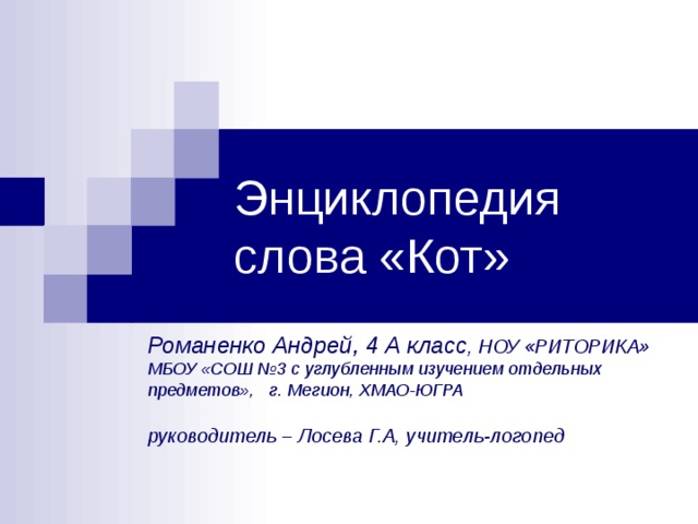 Энциклопедия слова «Кот» Романенко Андрей, 4 А класс , НОУ «РИТОРИКА»  МБОУ «СОШ №3 с углубленным изучением отдельных предметов», г. Мегион, ХМАО-ЮГРА    руководитель – Лосева Г.А, учитель-логопед   