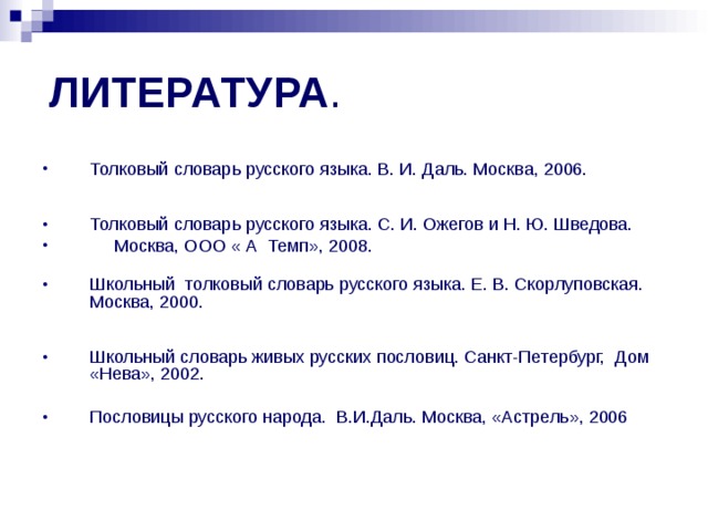 ЛИТЕРАТУРА . Толковый словарь русского языка. В. И. Даль. Москва, 2006.               Толковый словарь русского языка. С. И. Ожегов и Н. Ю. Шведова.  Москва, ООО « А Темп», 2008.         Школьный толковый словарь русского языка. Е. В. Скорлуповская. Москва, 2000.                 Школьный словарь живых русских пословиц. Санкт-Петербург, Дом «Нева», 2002.  Пословицы русского народа. В.И.Даль. Москва, «Астрель», 2006 