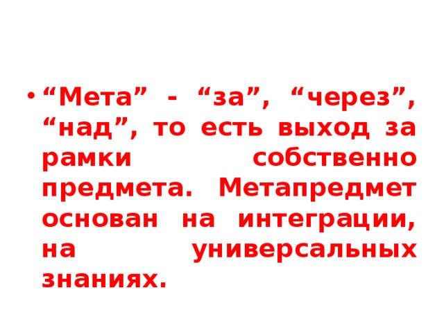 “ Мета” - “за”, “через”, “над”, то есть выход за рамки собственно предмета. Метапредмет основан на интеграции, на универсальных знаниях. 