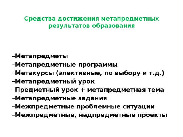 Средства достижения метапредметных результатов образования   Метапредметы Метапредметные программы Метакурсы (элективные, по выбору и т.д.) Метапредметный урок Предметный урок + метапредметная тема Метапредметные задания Межпредметные проблемные ситуации Межпредметные, надпредметные проекты Метапредметы Метапредметные программы Метакурсы (элективные, по выбору и т.д.) Метапредметный урок Предметный урок + метапредметная тема Метапредметные задания Межпредметные проблемные ситуации Межпредметные, надпредметные проекты  