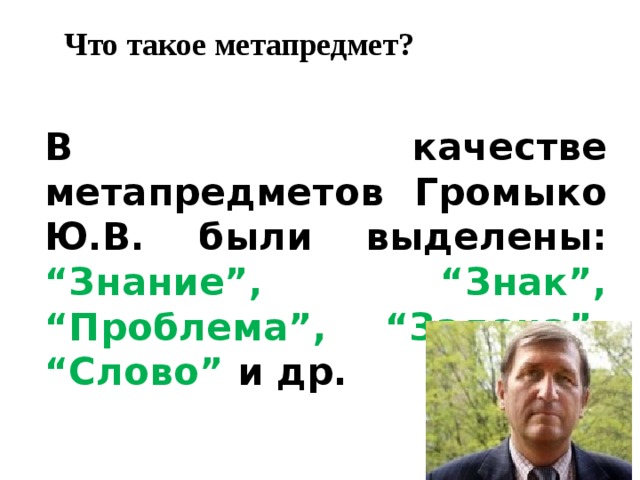 Что такое метапредмет?   В качестве метапредметов Громыко Ю.В. были выделены: “Знание”, “Знак”, “Проблема”, “Задача”, “Слово” и др.   