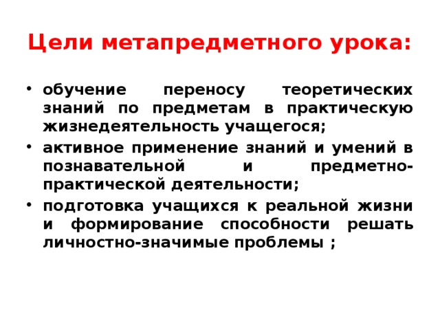 Цели метапредметного урока: обучение переносу теоретических знаний по предметам в практическую жизнедеятельность учащегося; активное применение знаний и умений в познавательной и предметно-практической деятельности; подготовка учащихся к реальной жизни и формирование способности решать личностно-значимые проблемы ; 