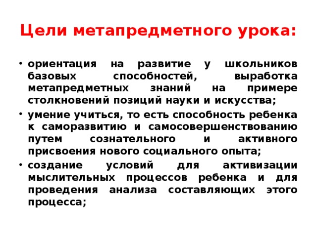 Цели метапредметного урока: ориентация на развитие у школьников базовых способностей, выработка метапредметных знаний на примере столкновений позиций науки и искусства; умение учиться, то есть способность ребенка к саморазвитию и самосовершенствованию путем сознательного и активного присвоения нового социального опыта; создание условий для активизации мыслительных процессов ребенка и для проведения анализа составляющих этого процесса; 