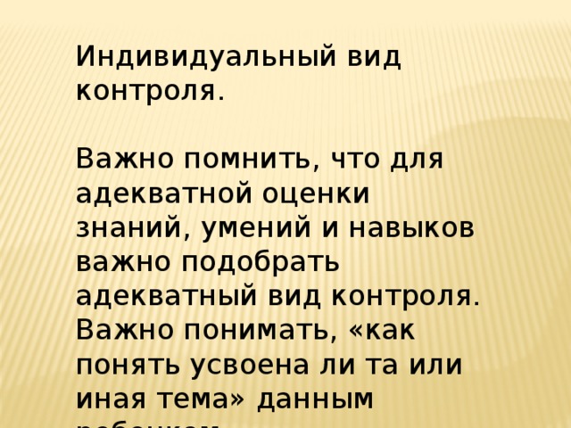 Индивидуальный вид контроля. Важно помнить, что для адекватной оценки знаний, умений и навыков важно подобрать адекватный вид контроля. Важно понимать, «как понять усвоена ли та или иная тема» данным ребенком . 