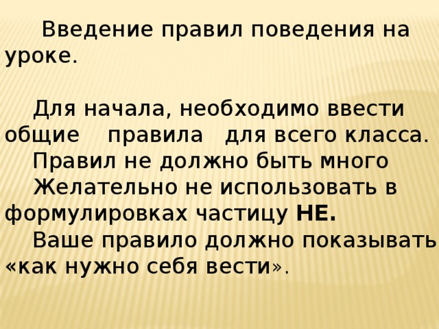  Введение правил поведения на уроке.  Для начала, необходимо ввести общие правила для всего класса.  Правил не должно быть много  Желательно не использовать в формулировках частицу НЕ.   Ваше правило должно показывать «как нужно себя вести ». 