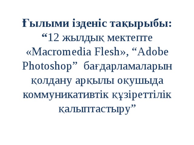 Ғылыми ізденіс тақырыбы: “ 12 жылдық мектепте «Macromedia Flesh», “Adobe Photoshop” бағдарламаларын қолдану арқылы оқушыда коммуникативтік құзіреттілік қалыптастыру” 
