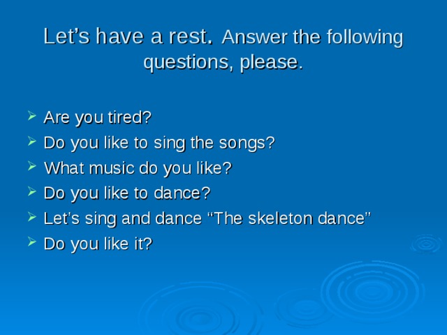 Let’s have a rest . Answer the following questions, please. Are you tired? Do you like to sing the songs? What music do you like? Do you like to dance? Let’s sing and dance “The skeleton dance” Do you like it? 