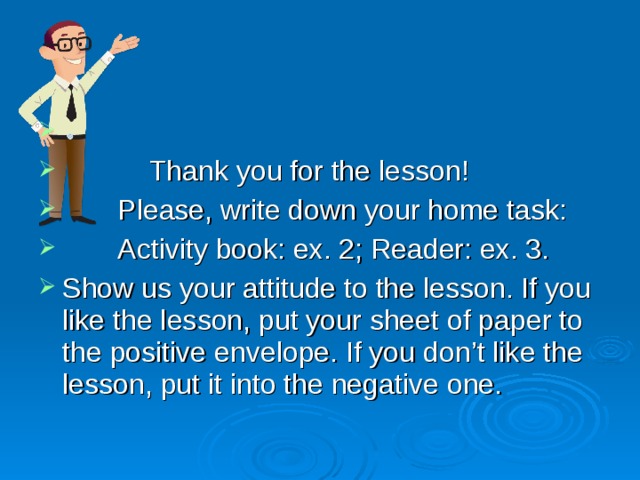  Thank you for the lesson!  Please, write down your home task:  Activity book: ex. 2; Reader: ex. 3. Show us your attitude to the lesson. If you like the lesson, put your sheet of paper to the positive envelope. If you don’t like the lesson, put it into the negative one. 