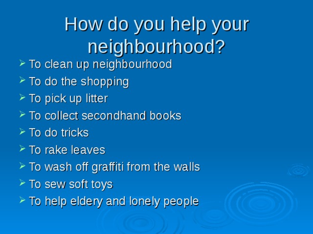 How do you help your neighbourhood? To clean up neighbourhood To do the shopping To pick up litter To collect secondhand books To do tricks To rake leaves To wash off graffiti from the walls To sew soft toys To help eldery and lonely people 