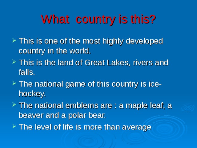 What country is this? This is one of the most highly developed country in the world. This is the land of Great Lakes, rivers and falls. The national game of this country is ice-hockey. The national emblems are : a maple leaf, a beaver and a polar bear. The level of life is more than average 