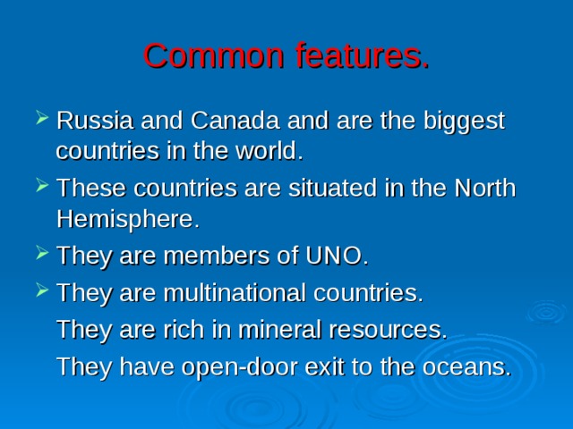 Common features. Russia and Canada and are the biggest countries in the world. These countries are situated in the North Hemisphere. They are members of UNO. They are multinational countries.  They are rich in mineral resources.  They have open-door exit to the oceans. 