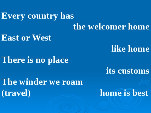 Every country has  the welcomer home East or West like home There is no place its customs The winder we roam (travel) home is best  