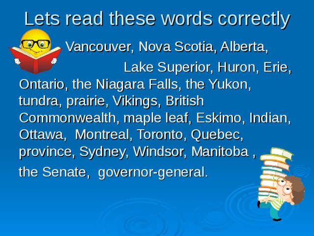 Lets read these words correctly S Vancouver, Nova Scotia, Alberta,  Lake Superior, Huron, Erie, Ontario, the Niagara Falls, the Yukon, tundra, prairie, Vikings, British Commonwealth, maple leaf, Eskimo, Indian, Ottawa, Montreal, Toronto, Quebec, province, Sydney, Windsor, Manitoba , the Senate, governor-general. 