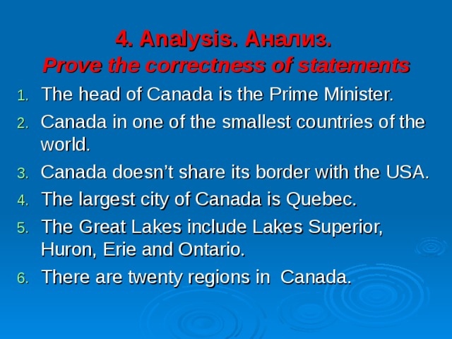4 . Analysis . Анализ .   Prove the correctness of statements The head of Canada is the Prime Minister. Canada in one of the smallest countries of the world. Canada doesn’t share its border with the USA. The largest city of Canada is Quebec. The Great Lakes include Lakes Superior, Huron, Erie and Ontario. There are twenty regions in Canada. 