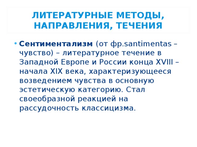 ЛИТЕРАТУРНЫЕ МЕТОДЫ, НАПРАВЛЕНИЯ, ТЕЧЕНИЯ Сентиментализм (от фр.santimentas – чувство) – литературное течение в Западной Европе и России конца XVIII – начала XIX века, характеризующееся возведением чувства в основную эстетическую категорию. Стал своеобразной реакцией на рассудочность классицизма. 