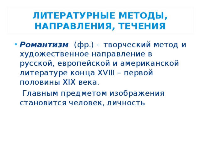 ЛИТЕРАТУРНЫЕ МЕТОДЫ, НАПРАВЛЕНИЯ, ТЕЧЕНИЯ Романтизм (фр.)  – творческий метод и художественное направление в русской, европейской и американской литературе конца XVIII – первой половины XIX века.  Главным предметом изображения становится человек, личность 