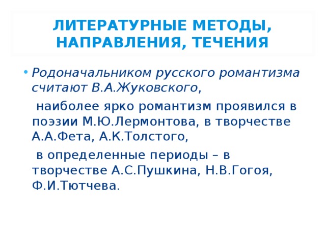 ЛИТЕРАТУРНЫЕ МЕТОДЫ, НАПРАВЛЕНИЯ, ТЕЧЕНИЯ Родоначальником русского романтизма считают В.А.Жуковского ,  наиболее ярко романтизм проявился в поэзии М.Ю.Лермонтова, в творчестве А.А.Фета, А.К.Толстого,  в определенные периоды – в творчестве А.С.Пушкина, Н.В.Гогоя, Ф.И.Тютчева. 