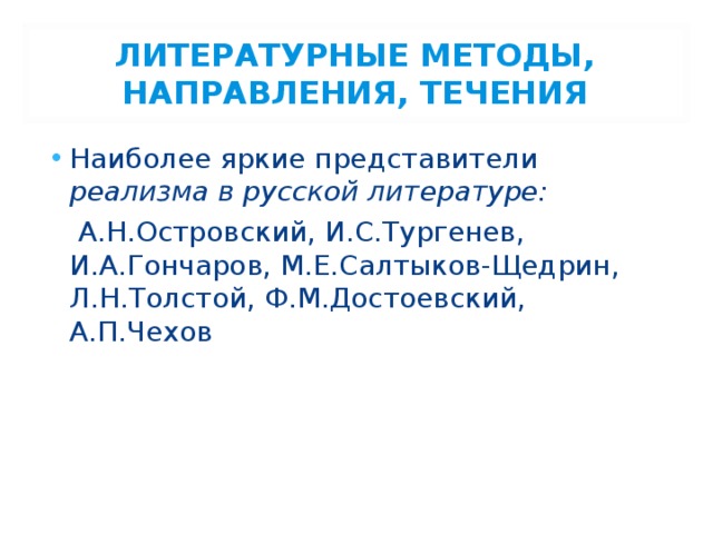 ЛИТЕРАТУРНЫЕ МЕТОДЫ, НАПРАВЛЕНИЯ, ТЕЧЕНИЯ Наиболее яркие представители реализма в русской литературе:  А.Н.Островский, И.С.Тургенев, И.А.Гончаров, М.Е.Салтыков-Щедрин, Л.Н.Толстой, Ф.М.Достоевский, А.П.Чехов 