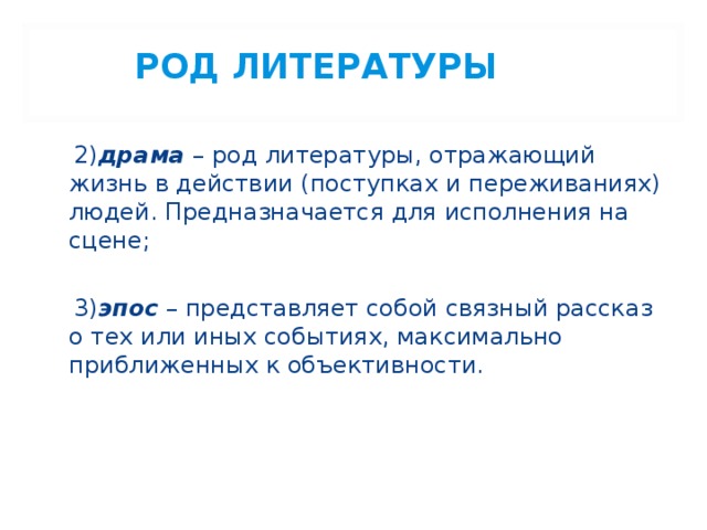 РОД ЛИТЕРАТУРЫ  2) драма  – род литературы, отражающий жизнь в действии (поступках и переживаниях) людей. Предназначается для исполнения на сцене;  3) эпос – представляет собой связный рассказ о тех или иных событиях, максимально приближенных к объективности. 