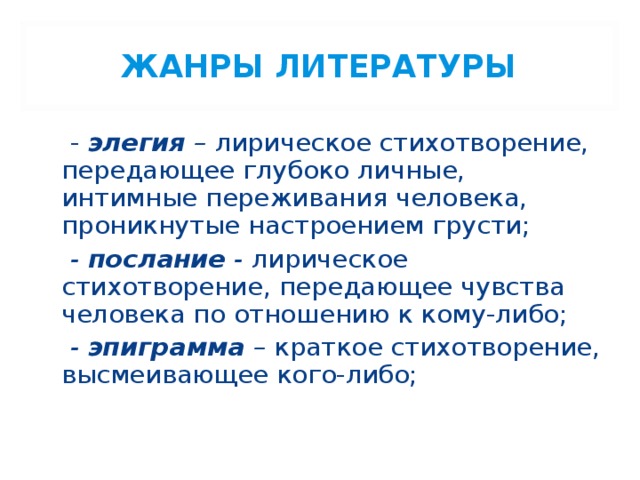 ЖАНРЫ ЛИТЕРАТУРЫ  - элегия – лирическое стихотворение, передающее глубоко личные, интимные переживания человека, проникнутые настроением грусти;  - послание - лирическое стихотворение, передающее чувства человека по отношению к кому-либо;  - эпиграмма – краткое стихотворение, высмеивающее кого-либо;  