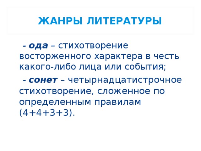 ЖАНРЫ ЛИТЕРАТУРЫ  - ода – стихотворение восторженного характера в честь какого-либо лица или события;  - сонет – четырнадцатистрочное стихотворение, сложенное по определенным правилам (4+4+3+3). 