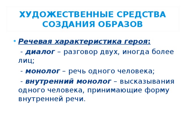 ХУДОЖЕСТВЕННЫЕ СРЕДСТВА СОЗДАНИЯ ОБРАЗОВ Речевая характеристика героя :  - диалог  – разговор двух, иногда более лиц;  - монолог – речь одного человека;  - внутренний монолог  – высказывания одного человека, принимающие форму внутренней речи. 