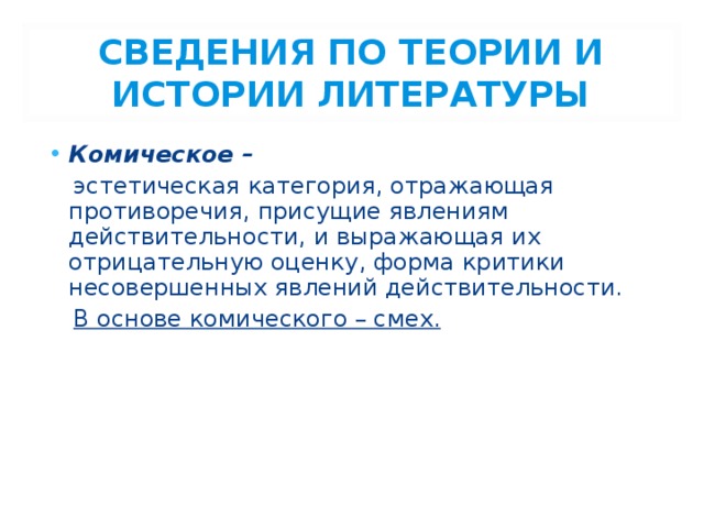 СВЕДЕНИЯ ПО ТЕОРИИ И ИСТОРИИ ЛИТЕРАТУРЫ Комическое –   эстетическая категория, отражающая противоречия, присущие явлениям действительности, и выражающая их отрицательную оценку, форма критики несовершенных явлений действительности.  В основе комического – смех. 