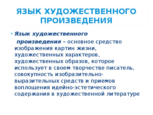 ЯЗЫК ХУДОЖЕСТВЕННОГО ПРОИЗВЕДЕНИЯ Язык художественного  произведения – основное средство изображения картин жизни, художественных характеров, художественных образов, которое использует в своем творчестве писатель, совокупность изобразительно-выразительных средств и приемов воплощения идейно-эстетического содержания в художественной литературе 